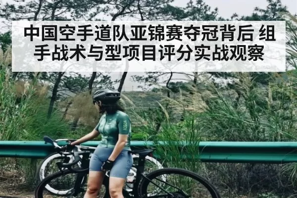 中国空手道队亚锦赛夺冠背后 组手战术与型项目评分实战观察